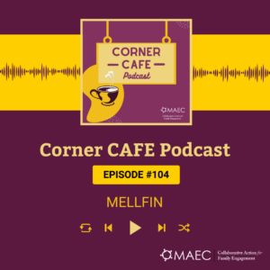 Promotional image for the Corner CAFE Podcast by MAEC Collaborative Action for Family Engagement, featuring episode #104 titled "MELLFIN." The design includes a coffee cup with steam, a play button, and audio wave graphics on a maroon and yellow background.